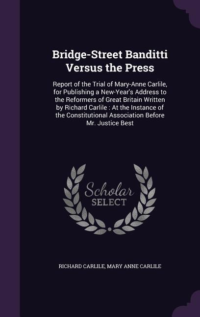 Bridge-Street Banditti Versus the Press: Report of the Trial of Mary-Anne Carlile for Publishing a New-Year‘s Address to the Reformers of Great Brita