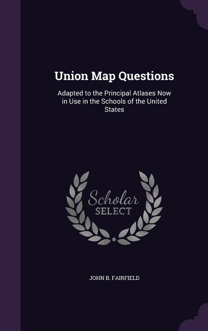 Union Map Questions: Adapted to the Principal Atlases Now in Use in the Schools of the United States