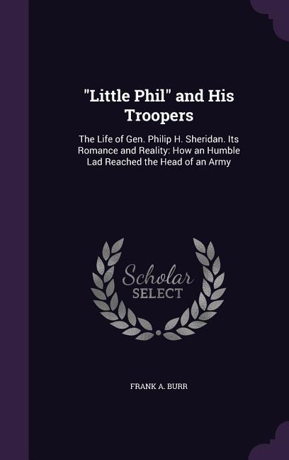 Little Phil and His Troopers: The Life of Gen. Philip H. Sheridan. Its Romance and Reality: How an Humble Lad Reached the Head of an Army
