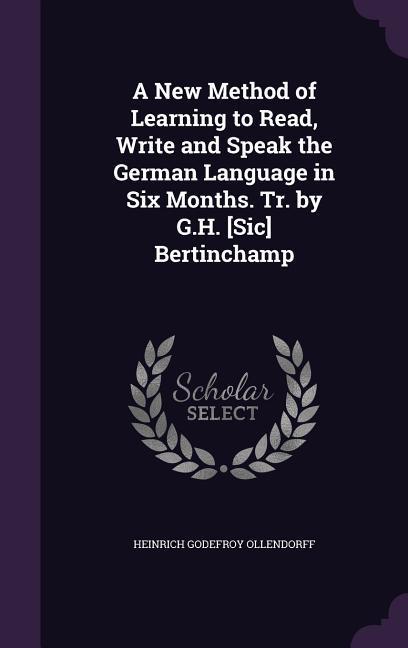 A New Method of Learning to Read Write and Speak the German Language in Six Months. Tr. by G.H. [Sic] Bertinchamp