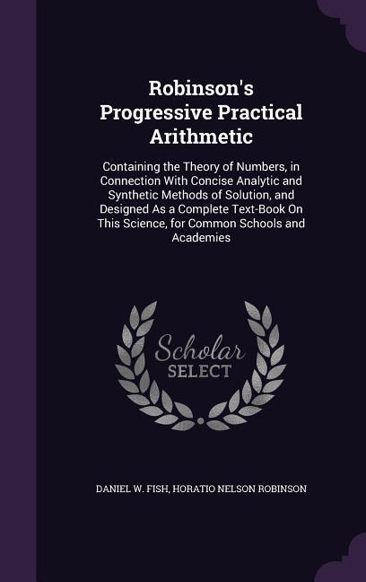 Robinson‘s Progressive Practical Arithmetic: Containing the Theory of Numbers in Connection With Concise Analytic and Synthetic Methods of Solution