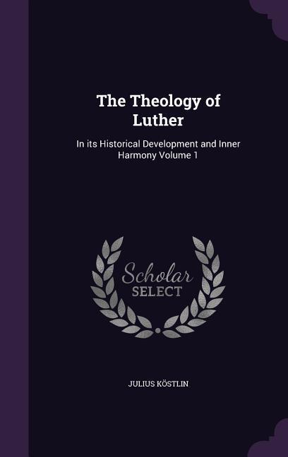 The Theology of Luther: In its Historical Development and Inner Harmony Volume 1