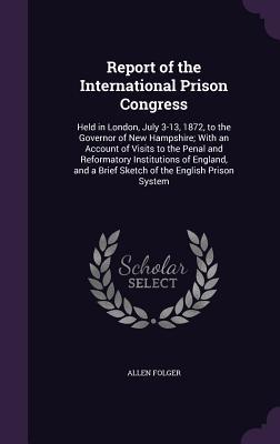 Report of the International Prison Congress: Held in London July 3-13 1872 to the Governor of New Hampshire; With an Account of Visits to the Penal