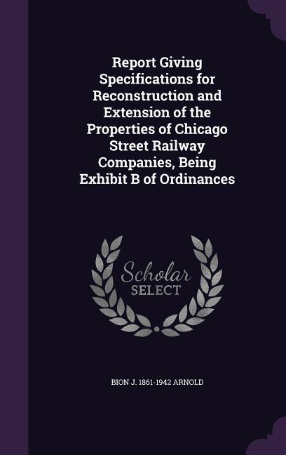 Report Giving Specifications for Reconstruction and Extension of the Properties of Chicago Street Railway Companies Being Exhibit B of Ordinances