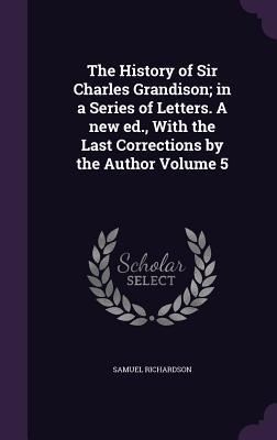 The History of Sir Charles Grandison; in a Series of Letters. A new ed. With the Last Corrections by the Author Volume 5