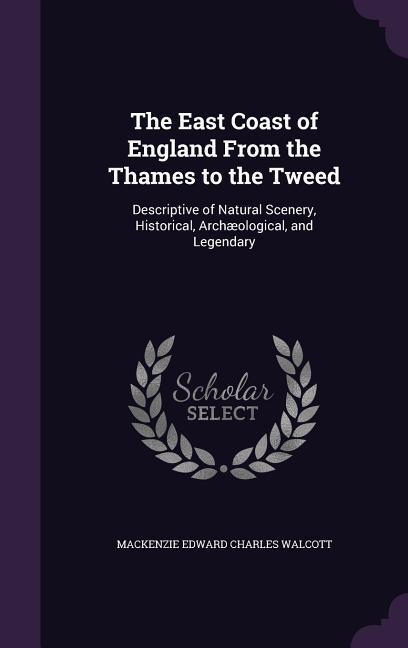 The East Coast of England From the Thames to the Tweed: Descriptive of Natural Scenery Historical Archæological and Legendary
