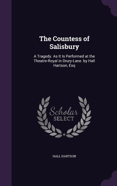 The Countess of Salisbury: A Tragedy. As It Is Performed at the Theatre-Royal in Drury-Lane. by Hall Hartson Esq