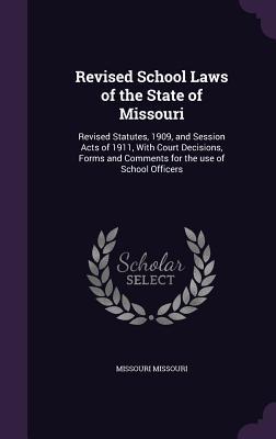 Revised School Laws of the State of Missouri: Revised Statutes 1909 and Session Acts of 1911 With Court Decisions Forms and Comments for the use o