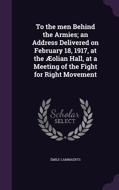 To the men Behind the Armies; an Address Delivered on February 18 1917 at the Æolian Hall at a Meeting of the Fight for Right Movement