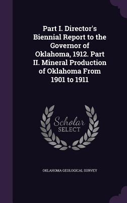 Part I. Director‘s Biennial Report to the Governor of Oklahoma 1912. Part II. Mineral Production of Oklahoma From 1901 to 1911