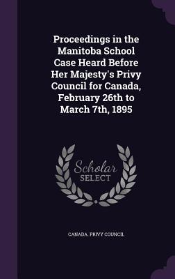 Proceedings in the Manitoba School Case Heard Before Her Majesty‘s Privy Council for Canada February 26th to March 7th 1895