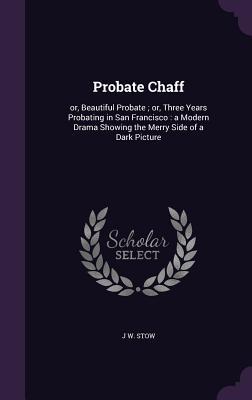 Probate Chaff: or Beautiful Probate; or Three Years Probating in San Francisco: a Modern Drama Showing the Merry Side of a Dark Pic