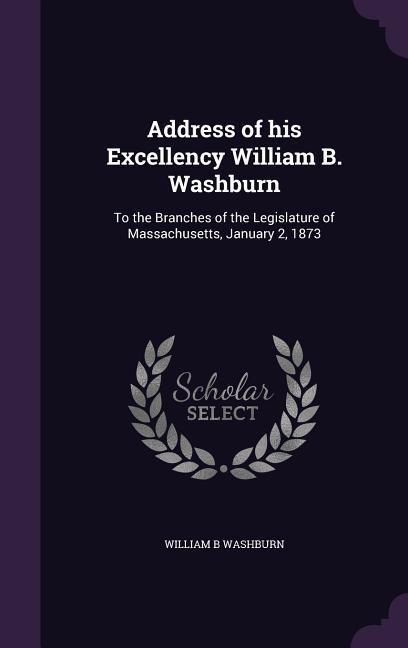 Address of his Excellency William B. Washburn: To the Branches of the Legislature of Massachusetts January 2 1873