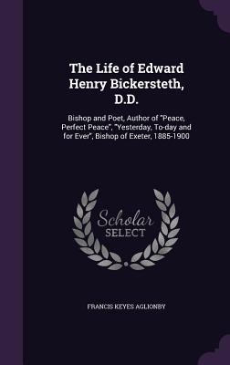 The Life of Edward Henry Bickersteth D.D.: Bishop and Poet Author of Peace Perfect Peace Yesterday To-day and for Ever Bishop of Exeter 1885-19
