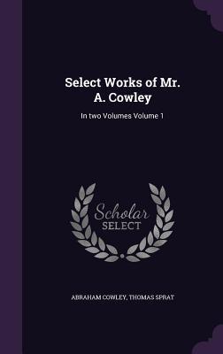 Select Works of Mr. A. Cowley: In two Volumes Volume 1