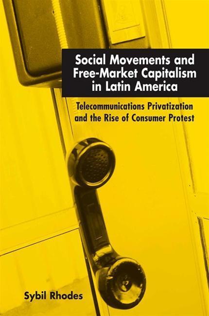 Social Movements and Free-Market Capitalism in Latin America: Telecommunications Privatization and the Rise of Consumer Protest - Sybil Rhodes