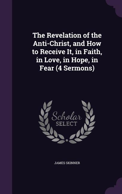 The Revelation of the Anti-Christ and How to Receive It in Faith in Love in Hope in Fear (4 Sermons)