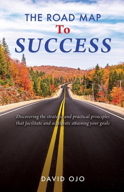 The Road Map To Success: Discovering the strategic and practical principles that facilitate and accelerate attaining your goals