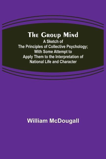 The Group Mind: A Sketch of the Principles of Collective Psychology; With Some Attempt to Apply Them to the Interpretation of National