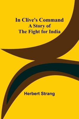 In Clive‘s Command; A Story of the Fight for India