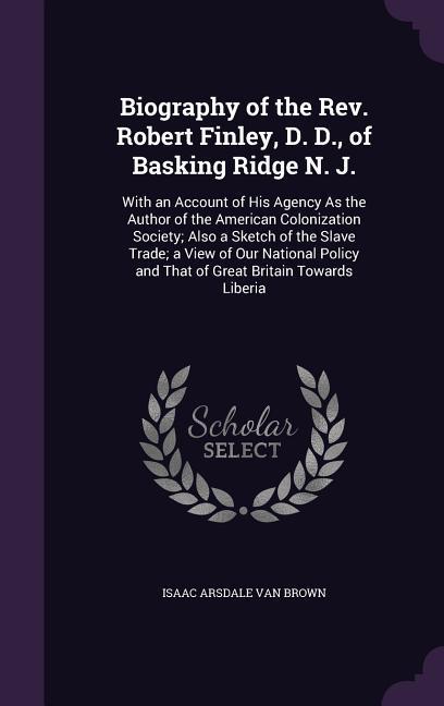 Biography of the Rev. Robert Finley D. D. of Basking Ridge N. J.: With an Account of His Agency As the Author of the American Colonization Society;
