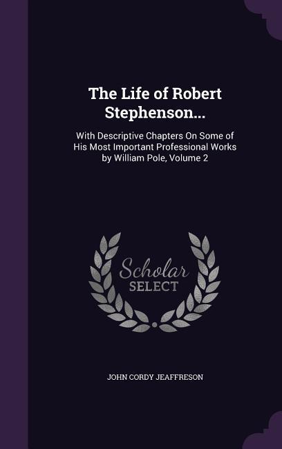 The Life of Robert Stephenson...: With Descriptive Chapters On Some of His Most Important Professional Works by William Pole Volume 2