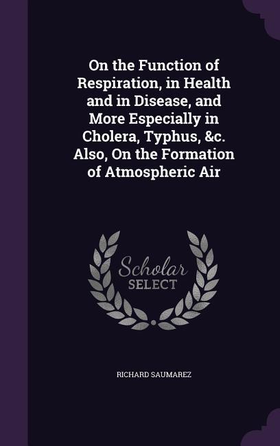 On the Function of Respiration in Health and in Disease and More Especially in Cholera Typhus &c. Also On the Formation of Atmospheric Air