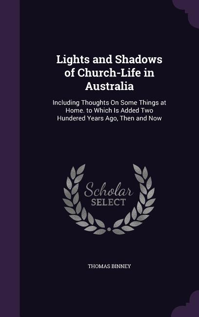 Lights and Shadows of Church-Life in Australia: Including Thoughts On Some Things at Home. to Which Is Added Two Hundered Years Ago Then and Now