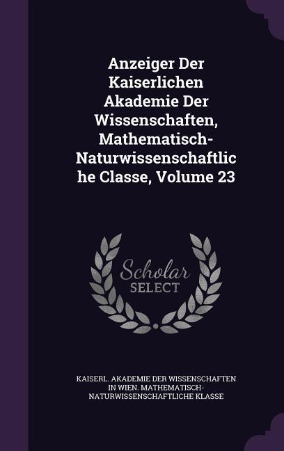 Anzeiger Der Kaiserlichen Akademie Der Wissenschaften Mathematisch-Naturwissenschaftliche Classe Volume 23