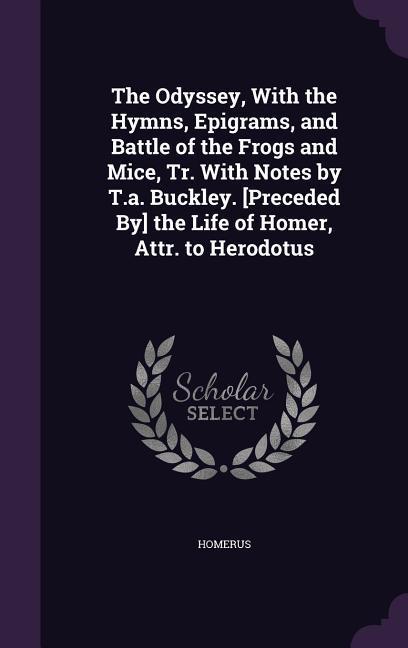 The Odyssey With the Hymns Epigrams and Battle of the Frogs and Mice Tr. With Notes by T.a. Buckley. [Preceded By] the Life of Homer Attr. to Her