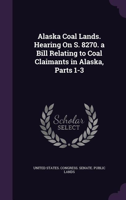 Alaska Coal Lands. Hearing On S. 8270. a Bill Relating to Coal Claimants in Alaska Parts 1-3