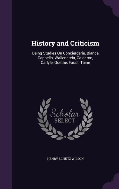 History and Criticism: Being Studies On Conciergerie Bianca Cappello Wallenstein Calderon Carlyle Goethe Faust Taine