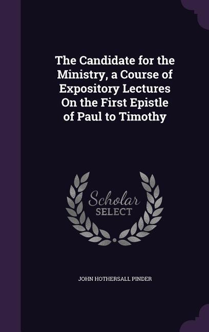 The Candidate for the Ministry a Course of Expository Lectures On the First Epistle of Paul to Timothy