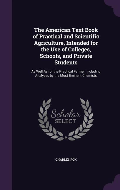 The American Text Book of Practical and Scientific Agriculture Intended for the Use of Colleges Schools and Private Students: As Well As for the Pr