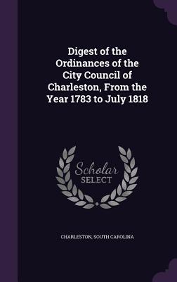 Digest of the Ordinances of the City Council of Charleston From the Year 1783 to July 1818