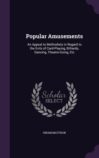 Popular Amusements: An Appeal to Methodists in Regard to the Evils of Card-Playing Billiards Dancing Theatre-Going Etc