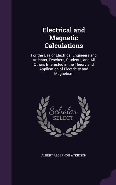 Electrical and Magnetic Calculations: For the Use of Electrical Engineers and Artisans Teachers Students and All Others Interested in the Theory an