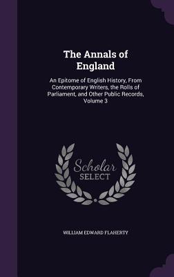 The Annals of England: An Epitome of English History From Contemporary Writers the Rolls of Parliament and Other Public Records Volume 3