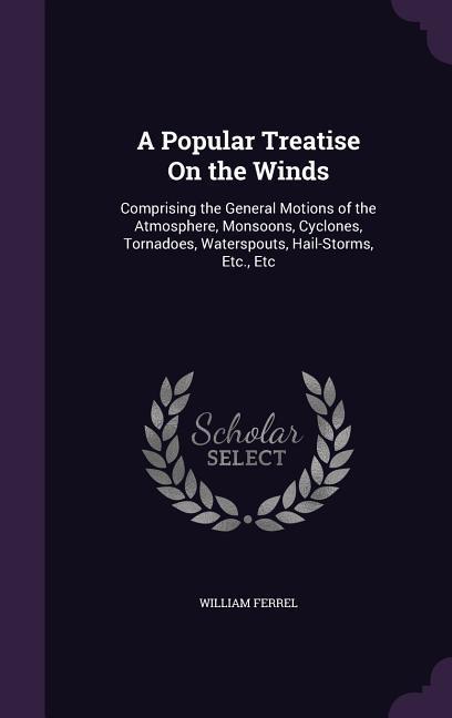 A Popular Treatise On the Winds: Comprising the General Motions of the Atmosphere Monsoons Cyclones Tornadoes Waterspouts Hail-Storms Etc. Etc