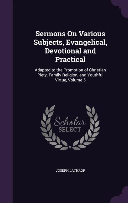Sermons On Various Subjects Evangelical Devotional and Practical: Adapted to the Promotion of Christian Piety Family Religion and Youthful Virtue