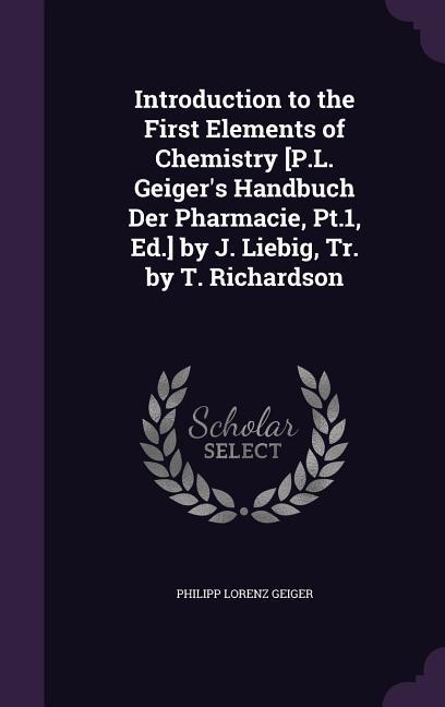 Introduction to the First Elements of Chemistry [P.L. Geiger‘s Handbuch Der Pharmacie Pt.1 Ed.] by J. Liebig Tr. by T. Richardson