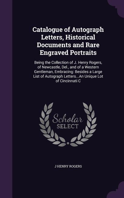 Catalogue of Autograph Letters Historical Documents and Rare Engraved Portraits: Being the Collection of J. Henry Rogers of Newcastle Del. and of