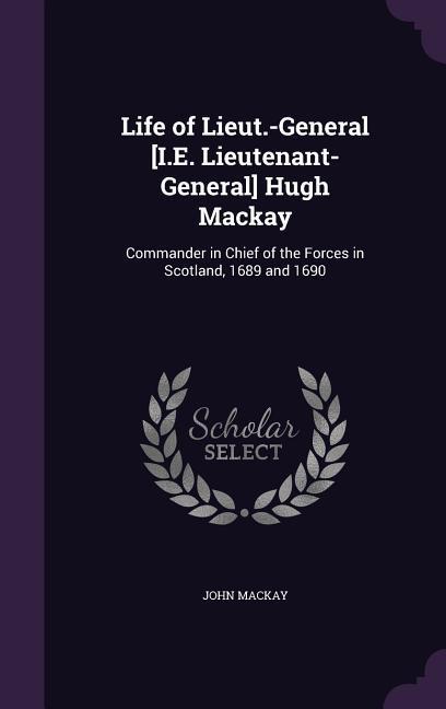 Life of Lieut.-General [I.E. Lieutenant-General] Hugh Mackay: Commander in Chief of the Forces in Scotland 1689 and 1690