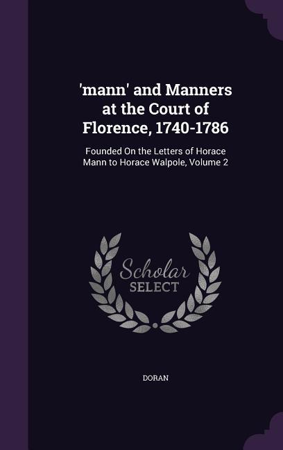 ‘mann‘ and Manners at the Court of Florence 1740-1786: Founded On the Letters of Horace Mann to Horace Walpole Volume 2