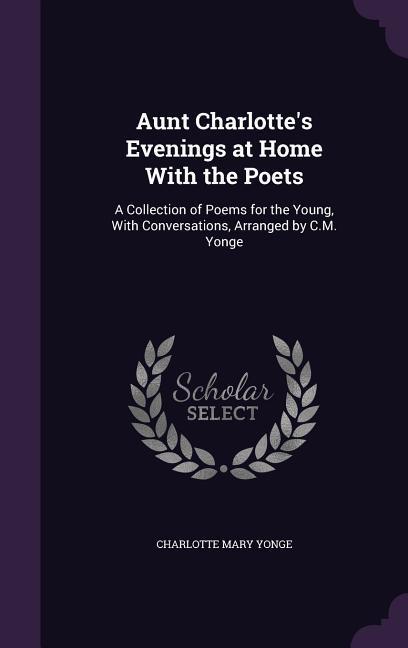 Aunt Charlotte‘s Evenings at Home With the Poets: A Collection of Poems for the Young With Conversations Arranged by C.M. Yonge