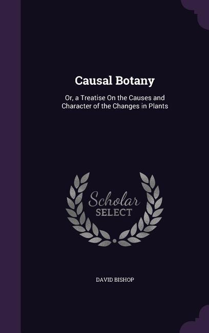 Causal Botany: Or a Treatise On the Causes and Character of the Changes in Plants