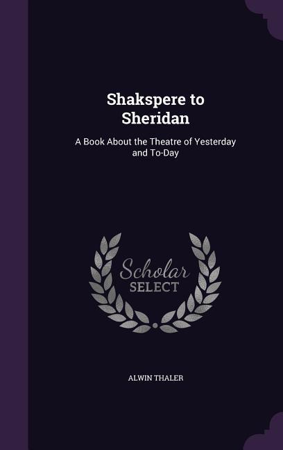 Shakspere to Sheridan: A Book About the Theatre of Yesterday and To-Day