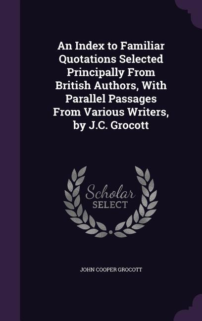 An Index to Familiar Quotations Selected Principally From British Authors With Parallel Passages From Various Writers by J.C. Grocott