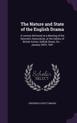 The Nature and State of the English Drama: A Lecture Delivered at a Meeting of the Syncretic Association at the Gallery of British Artists Suffolk S