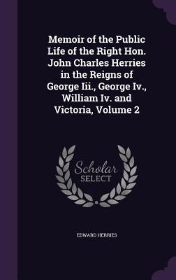 Memoir of the Public Life of the Right Hon. John Charles Herries in the Reigns of George Iii. George Iv. William Iv. and Victoria Volume 2
